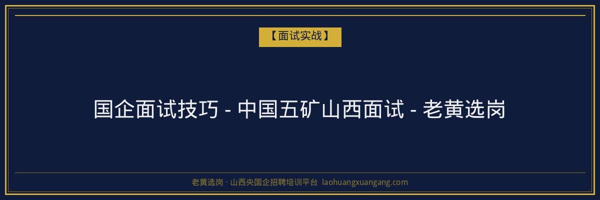 国企面试技巧 - 中国五矿山西面试 - 老黄选岗 - 老黄选岗
