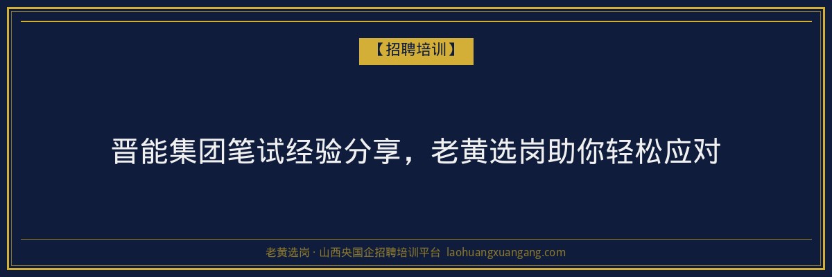 晋能集团笔试经验分享,老黄选岗助你轻松应对 - 老黄选岗