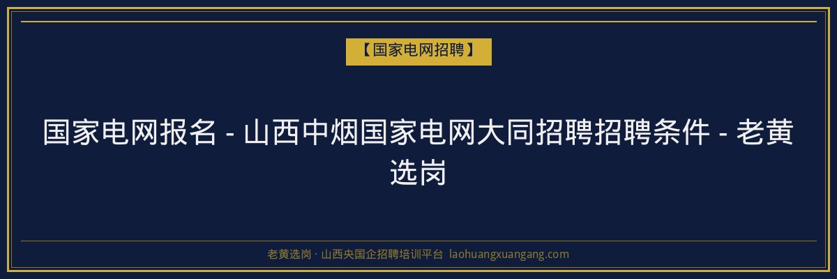 国家电网报名 - 山西中烟国家电网大同招聘招聘条件 - 老黄选岗 - 老黄选岗