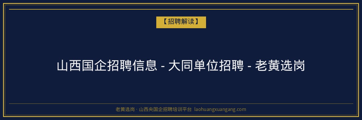 山西国企招聘信息 - 大同单位招聘 - 老黄选岗 - 老黄选岗