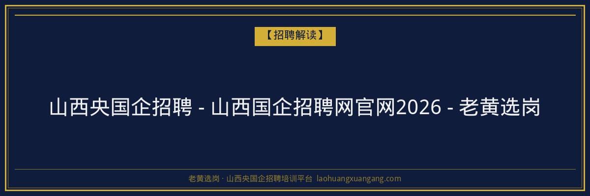 山西央国企招聘 - 山西国企招聘网官网2026 - 老黄选岗 - 老黄选岗