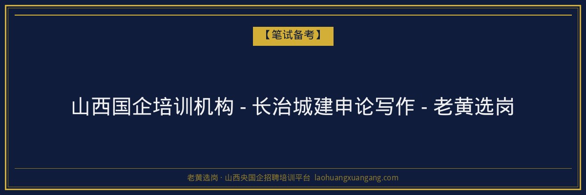 山西国企培训机构 - 长治城建申论写作 - 老黄选岗 - 老黄选岗