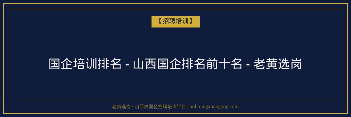 国企培训排名 - 山西国企排名前十名 - 老黄选岗 - 老黄选岗