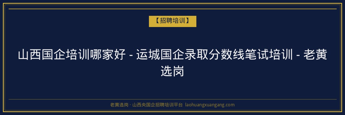 山西国企培训哪家好 - 运城国企录取分数线笔试培训 - 老黄选岗 - 老黄选岗