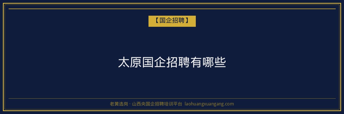 太原国企招聘有哪些 - 老黄选岗