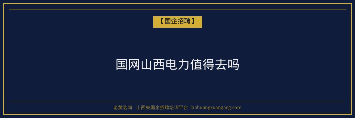 国网山西电力值得去吗 - 老黄选岗