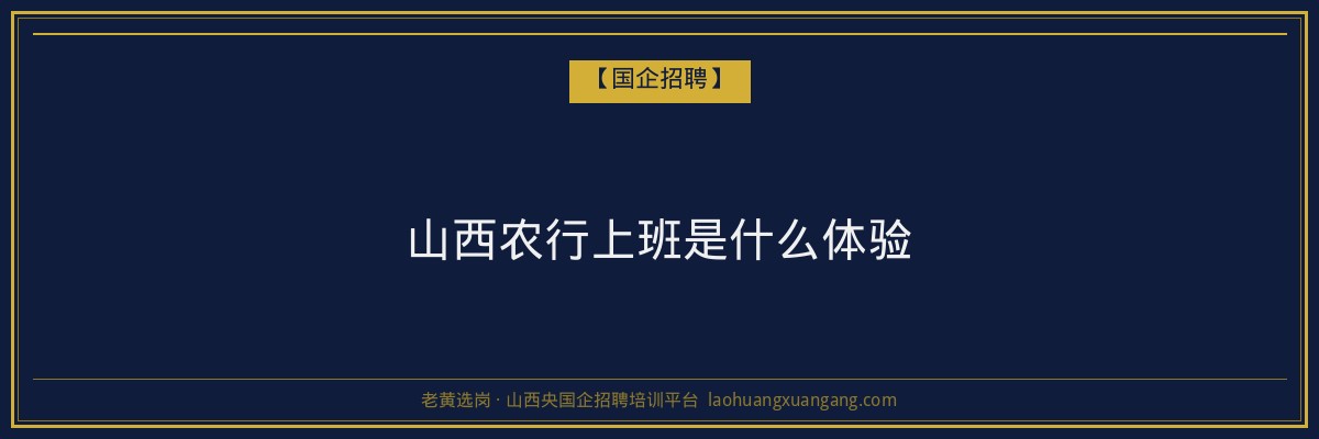山西农行上班是什么体验 - 老黄选岗