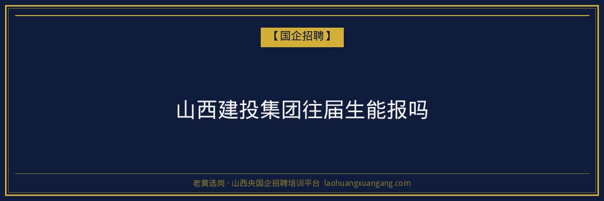山西建投集团往届生能报吗 - 老黄选岗