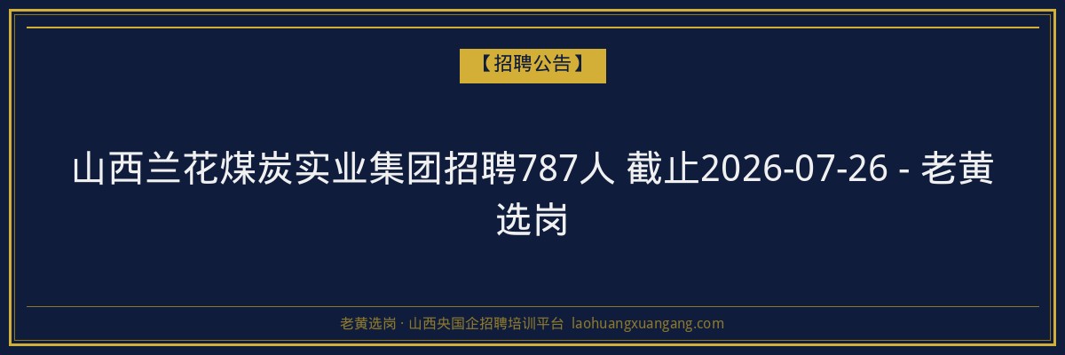 山西兰花煤炭实业集团招聘787人 截止2026-07-26 - 老黄选岗 - 老黄选岗