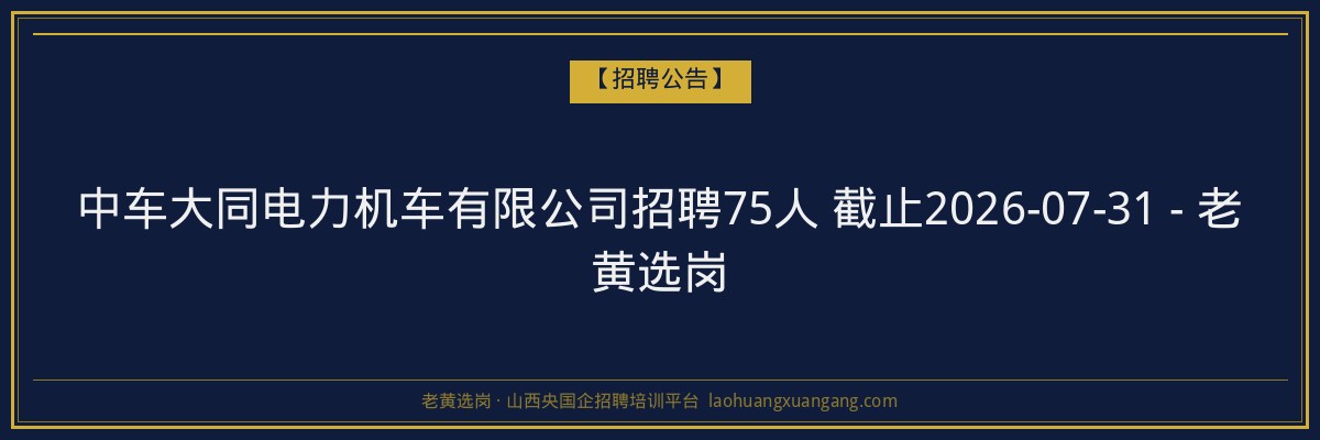 中车大同电力机车有限公司招聘75人 截止2026-07-31 - 老黄选岗 - 老黄选岗