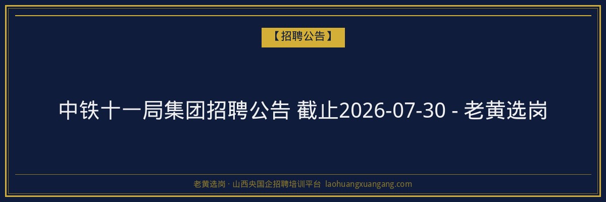 中铁十一局集团招聘公告 截止2026-07-30 - 老黄选岗 - 老黄选岗