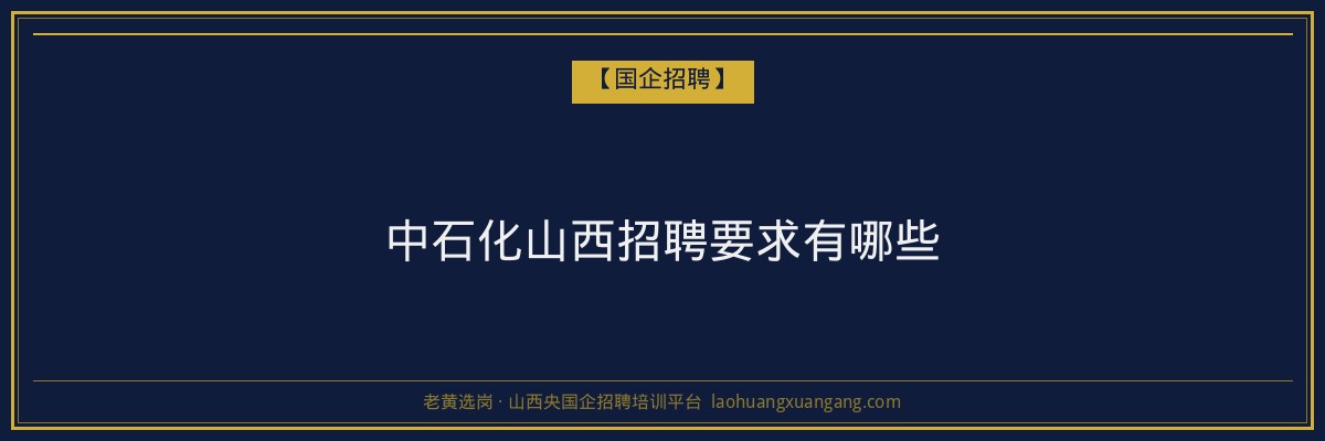 中石化山西招聘要求有哪些 - 老黄选岗