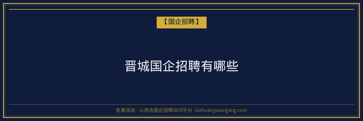 晋城国企招聘有哪些 - 老黄选岗
