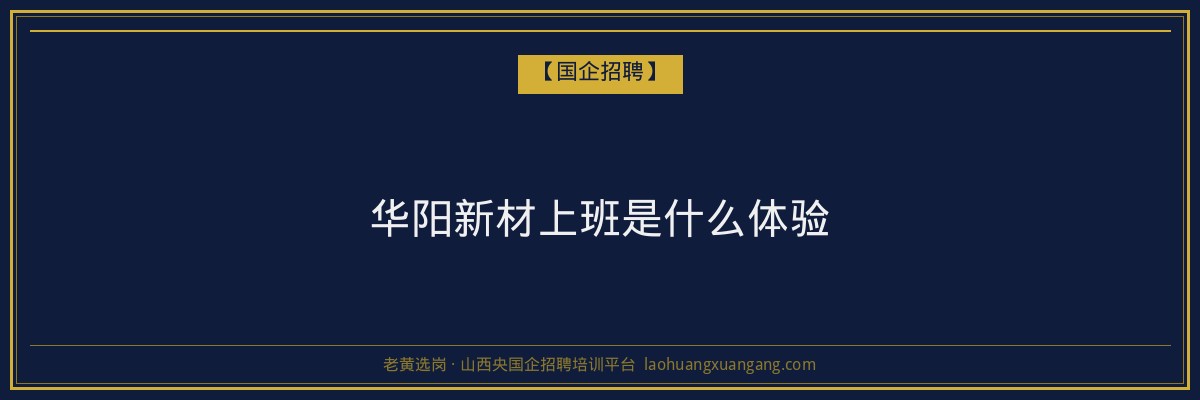 华阳新材上班是什么体验 - 老黄选岗