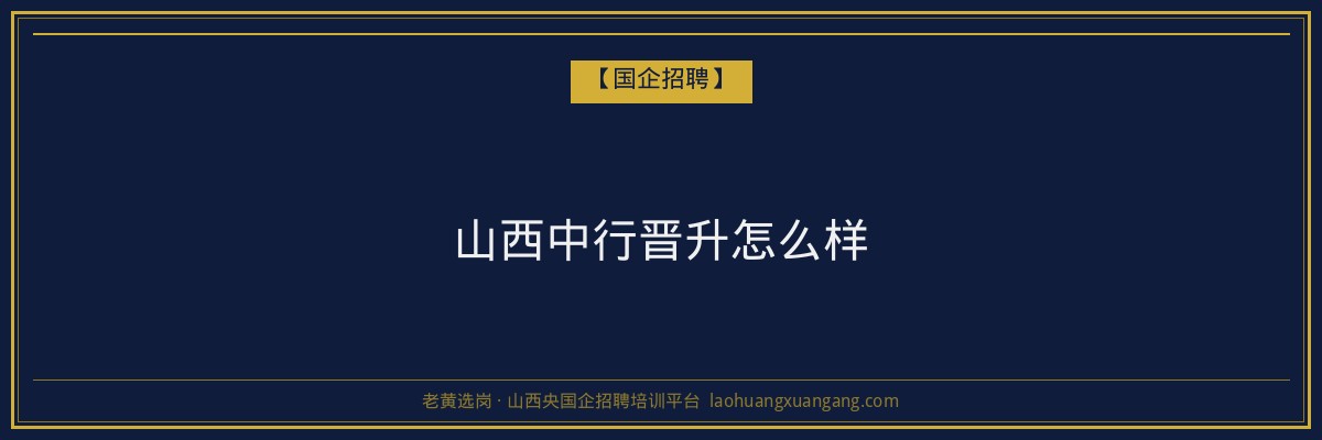 山西中行晋升怎么样 - 老黄选岗