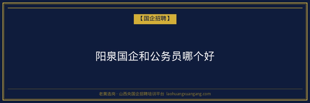 阳泉国企和公务员哪个好 - 老黄选岗