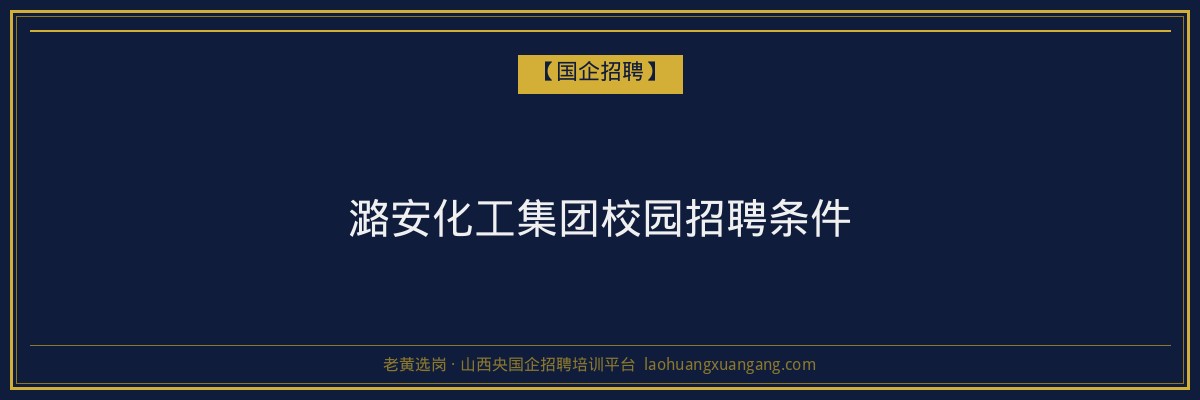 潞安化工集团校园招聘条件 - 老黄选岗