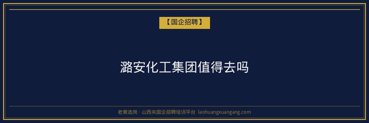 潞安化工集团值得去吗 - 老黄选岗