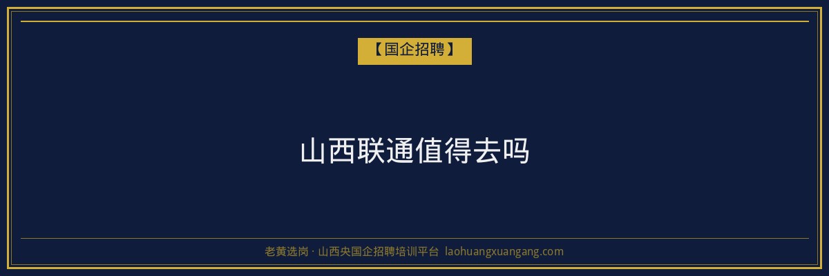 山西联通值得去吗 - 老黄选岗