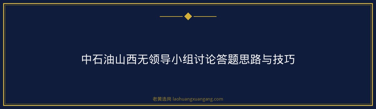 中石油山西无领导小组讨论怎么准备 - 要点