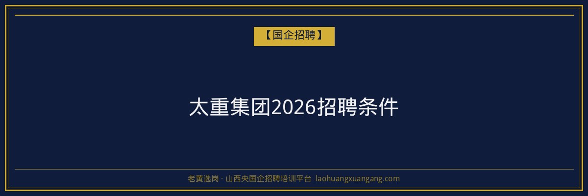 太重集团2026招聘条件 - 老黄选岗