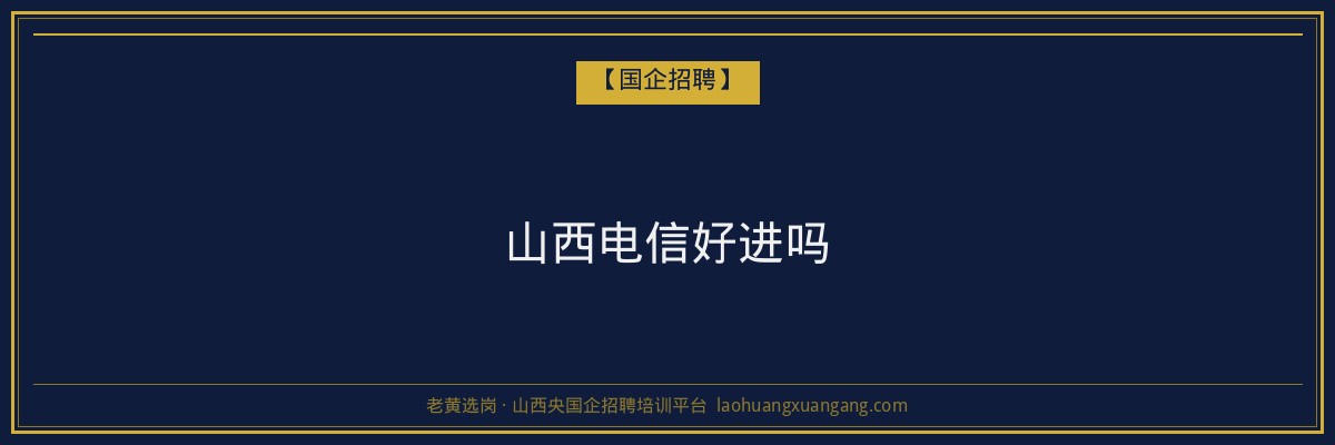 山西电信好进吗 - 老黄选岗