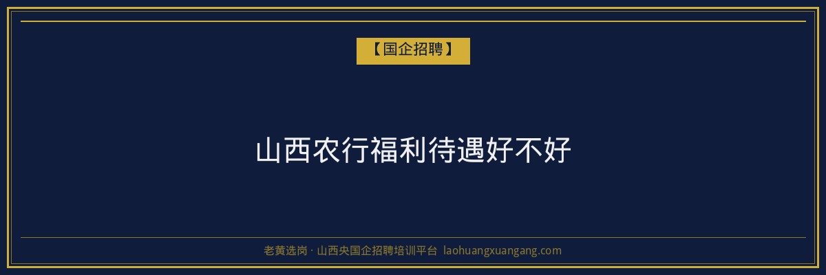 山西农行福利待遇好不好 - 老黄选岗