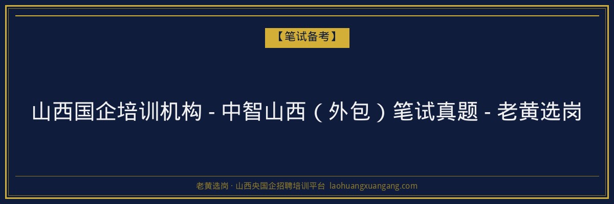 山西国企培训机构 - 中智山西（外包）笔试真题 - 老黄选岗 - 老黄选岗