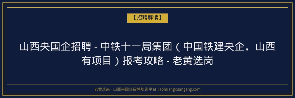 山西央国企招聘 - 中铁十一局集团（中国铁建央企，山西有项目）报考攻略 - 老黄选岗 - 老黄选岗