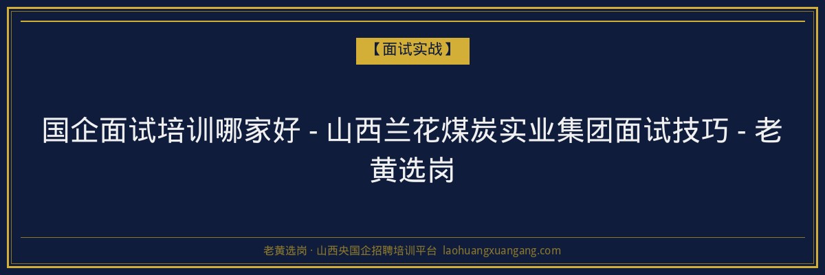 国企面试培训哪家好 - 山西兰花煤炭实业集团面试技巧 - 老黄选岗 - 老黄选岗