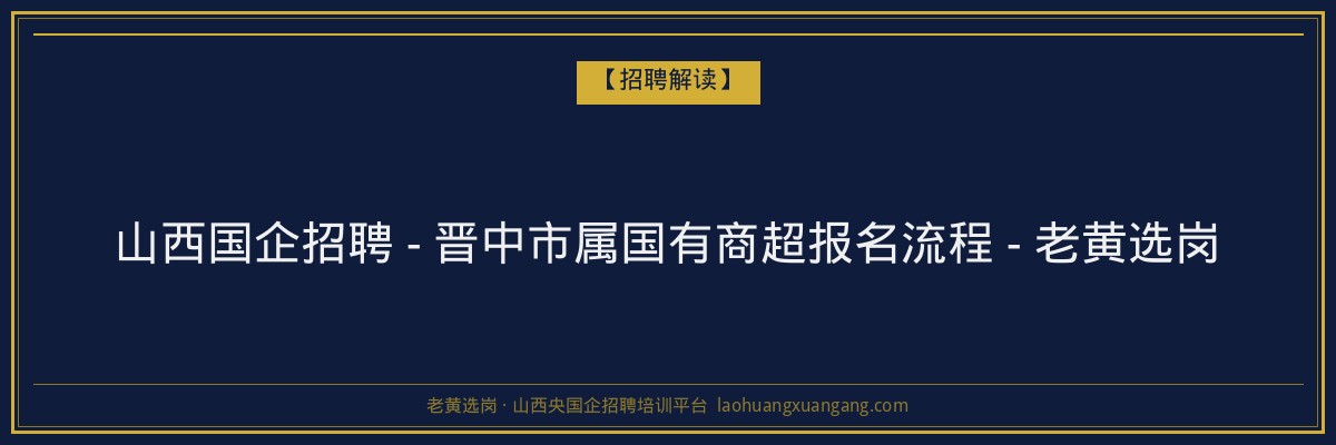 山西国企招聘 - 晋中市属国有商超报名流程 - 老黄选岗 - 老黄选岗
