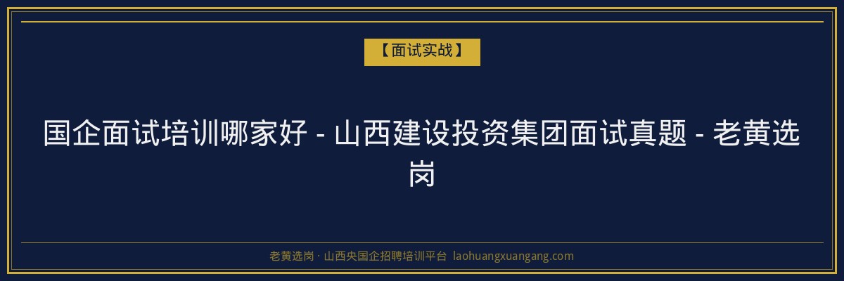 国企面试培训哪家好 - 山西建设投资集团面试真题 - 老黄选岗 - 老黄选岗