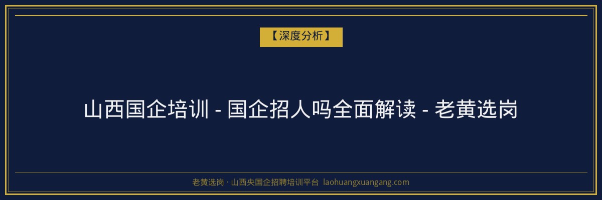 山西国企培训 - 国企招人吗全面解读 - 老黄选岗 - 老黄选岗