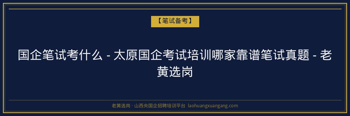 国企笔试考什么 - 太原国企考试培训哪家靠谱笔试真题 - 老黄选岗 - 老黄选岗