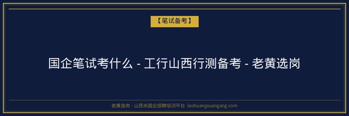国企笔试考什么 - 工行山西行测备考 - 老黄选岗 - 老黄选岗