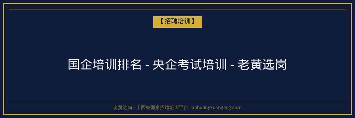 国企培训排名 - 央企考试培训 - 老黄选岗 - 老黄选岗
