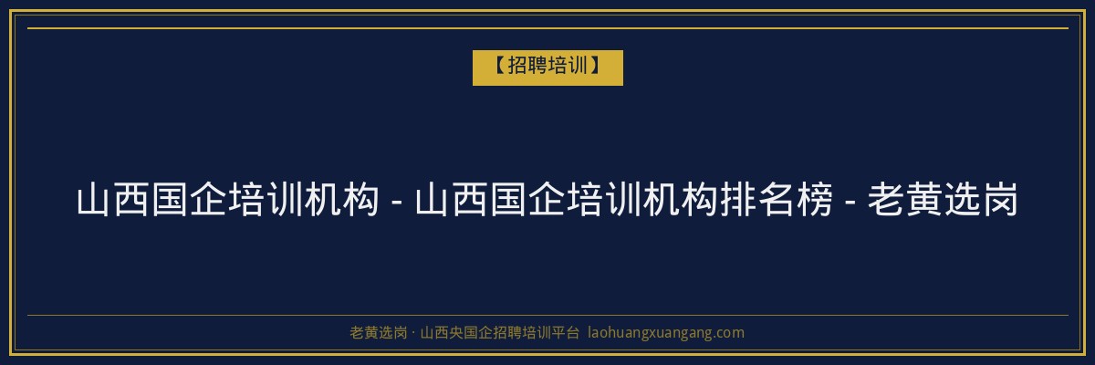 山西国企培训机构 - 山西国企培训机构排名榜 - 老黄选岗 - 老黄选岗