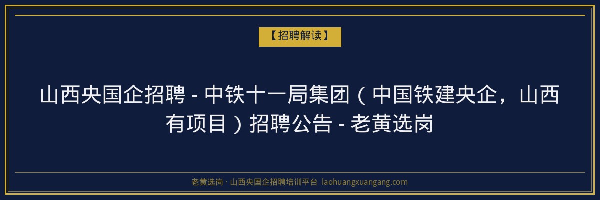 山西央国企招聘 - 中铁十一局集团（中国铁建央企，山西有项目）招聘公告 - 老黄选岗 - 老黄选岗