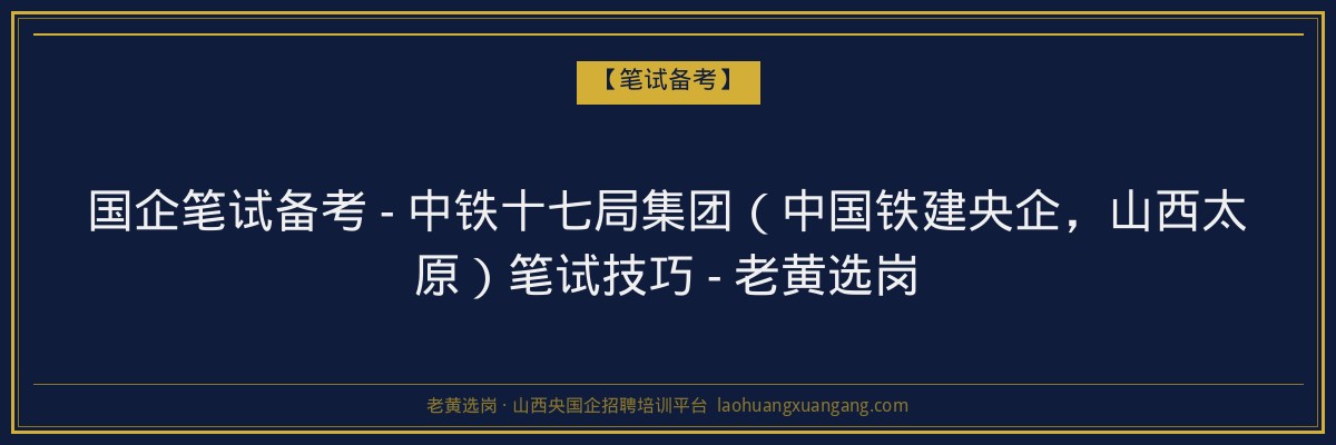 国企笔试备考 - 中铁十七局集团（中国铁建央企，山西太原）笔试技巧 - 老黄选岗 - 老黄选岗