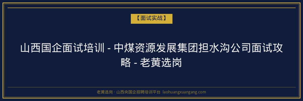 山西国企面试培训 - 中煤资源发展集团担水沟公司面试攻略 - 老黄选岗 - 老黄选岗