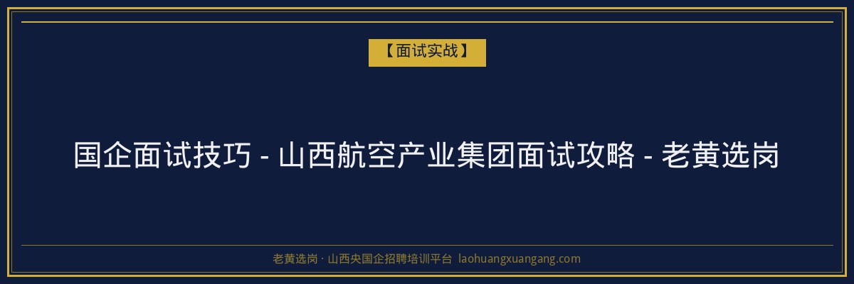 国企面试技巧 - 山西航空产业集团面试攻略 - 老黄选岗 - 老黄选岗
