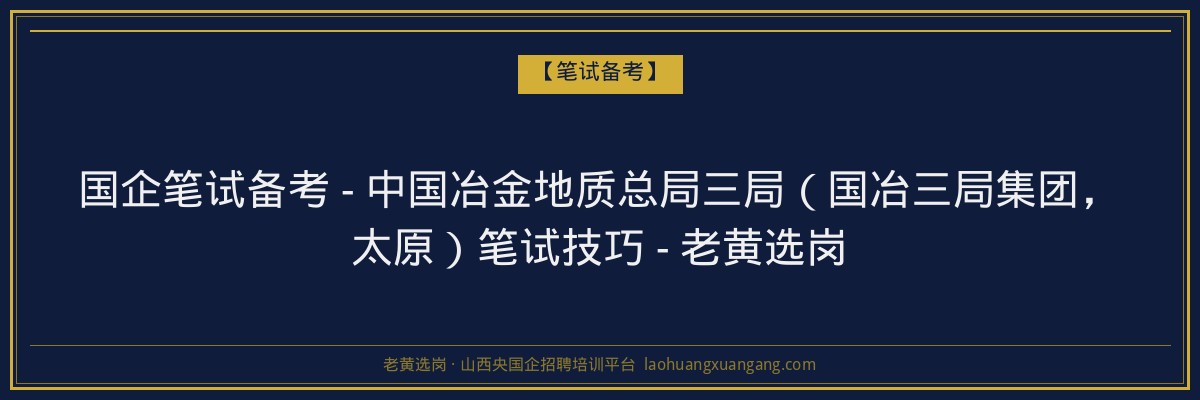 国企笔试备考 - 中国冶金地质总局三局（国冶三局集团，太原）笔试技巧 - 老黄选岗 - 老黄选岗