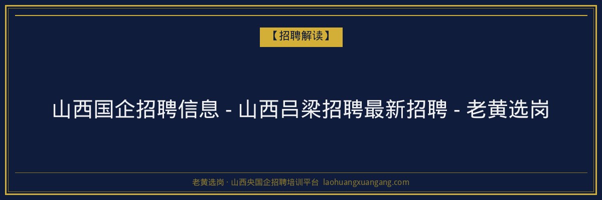 山西国企招聘信息 - 山西吕梁招聘最新招聘 - 老黄选岗 - 老黄选岗