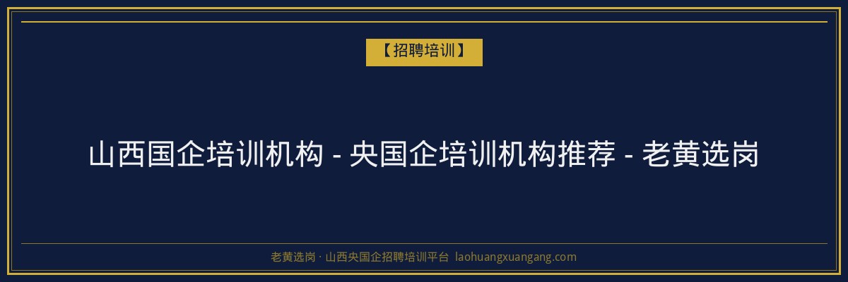 山西国企培训机构 - 央国企培训机构推荐 - 老黄选岗 - 老黄选岗