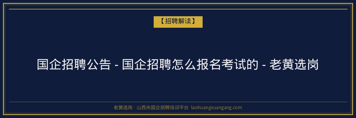国企招聘公告 - 国企招聘怎么报名考试的 - 老黄选岗 - 老黄选岗