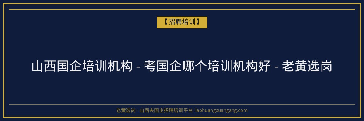 山西国企培训机构 - 考国企哪个培训机构好 - 老黄选岗 - 老黄选岗