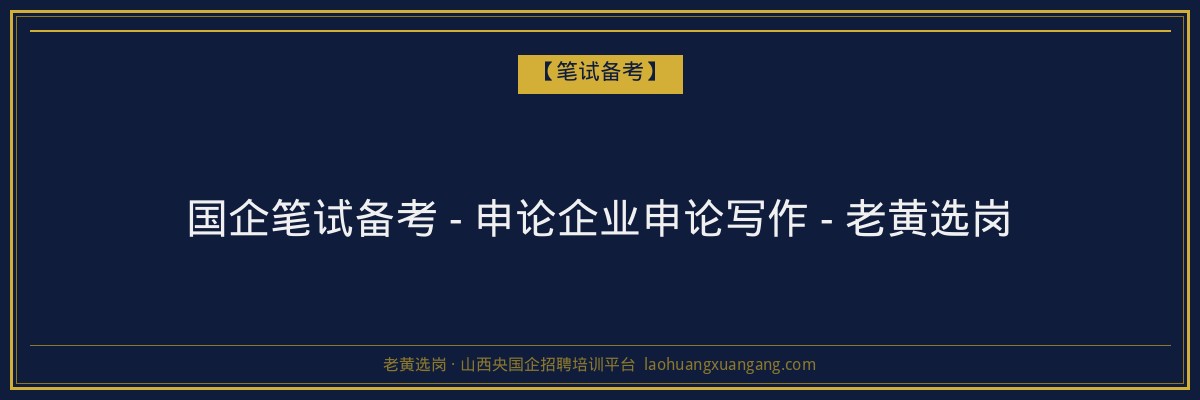国企笔试备考 - 申论企业申论写作 - 老黄选岗 - 老黄选岗