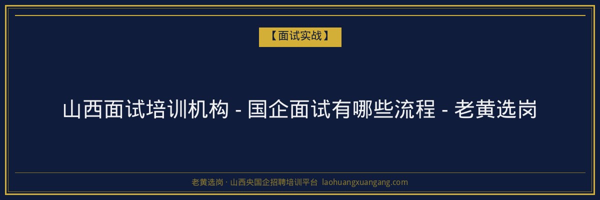 山西面试培训机构 - 国企面试有哪些流程 - 老黄选岗 - 老黄选岗