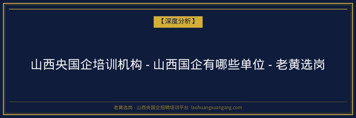 山西央国企培训机构 - 山西国企有哪些单位 - 老黄选岗 - 老黄选岗