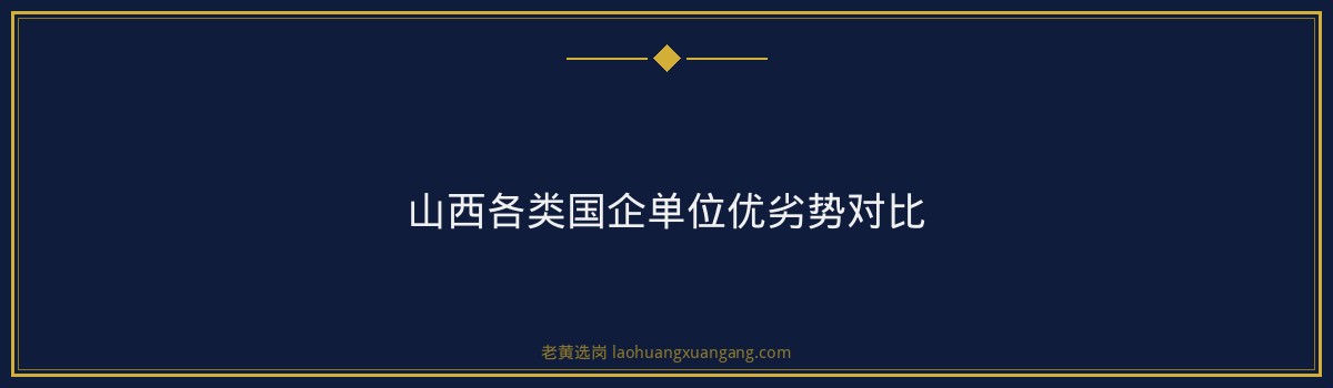山西央国企培训机构 - 山西国企有哪些单位 - 老黄选岗 - 要点
